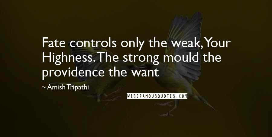 Amish Tripathi Quotes: Fate controls only the weak, Your Highness. The strong mould the providence the want