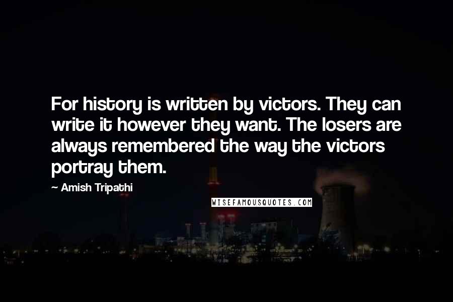 Amish Tripathi Quotes: For history is written by victors. They can write it however they want. The losers are always remembered the way the victors portray them.