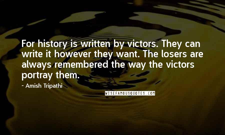 Amish Tripathi Quotes: For history is written by victors. They can write it however they want. The losers are always remembered the way the victors portray them.