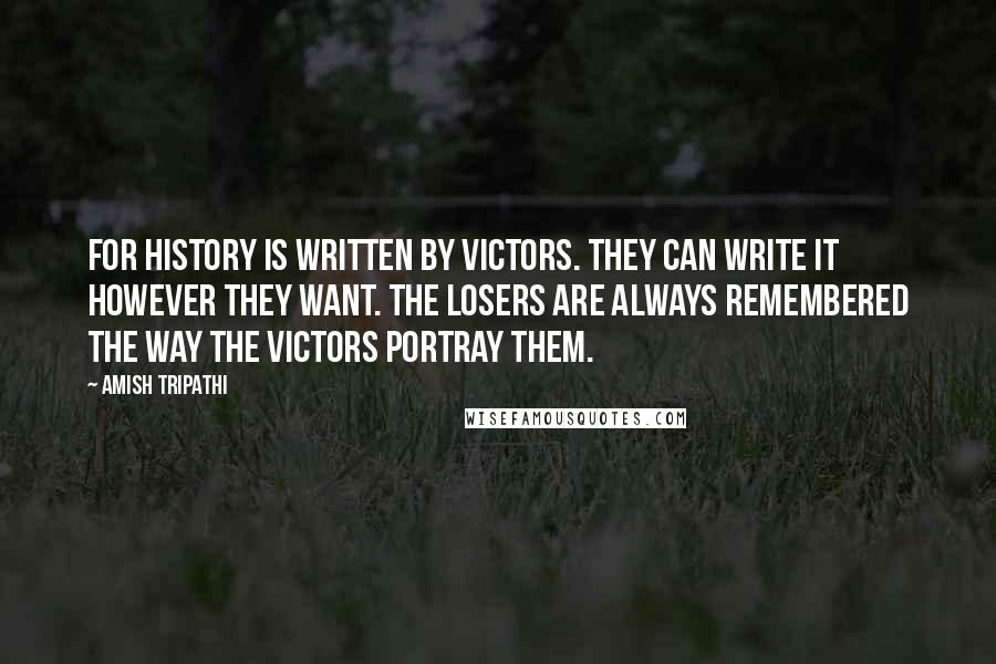 Amish Tripathi Quotes: For history is written by victors. They can write it however they want. The losers are always remembered the way the victors portray them.