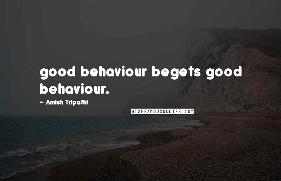 Amish Tripathi Quotes: good behaviour begets good behaviour.