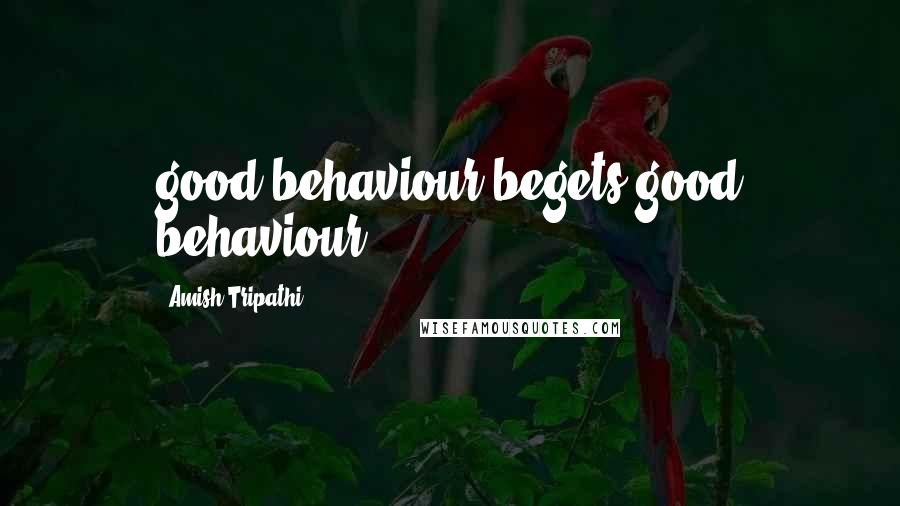 Amish Tripathi Quotes: good behaviour begets good behaviour.