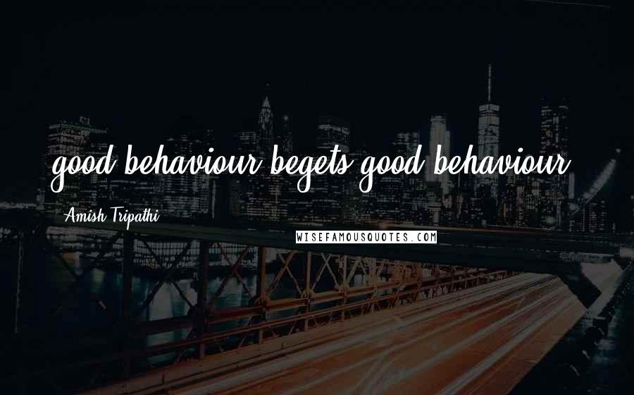 Amish Tripathi Quotes: good behaviour begets good behaviour.