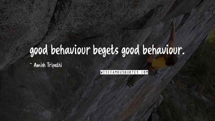 Amish Tripathi Quotes: good behaviour begets good behaviour.