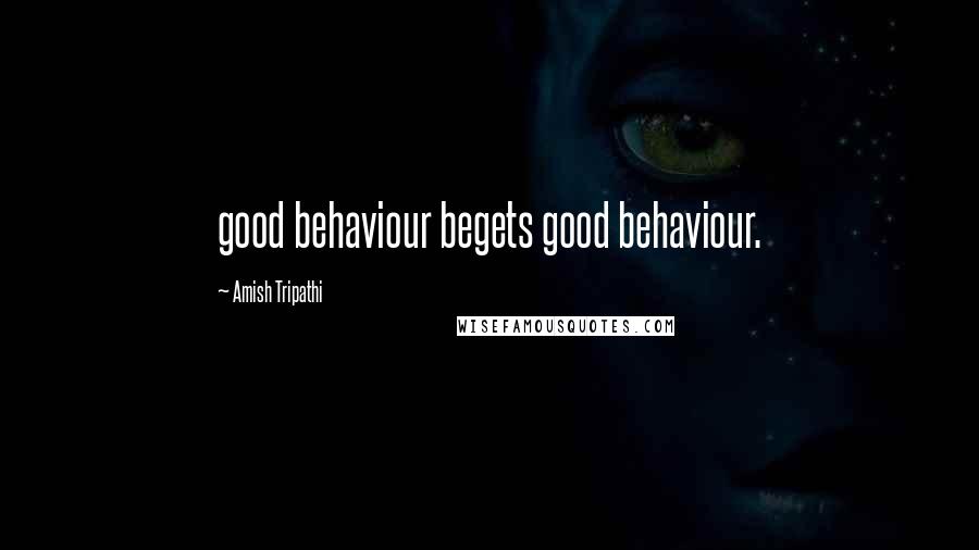 Amish Tripathi Quotes: good behaviour begets good behaviour.