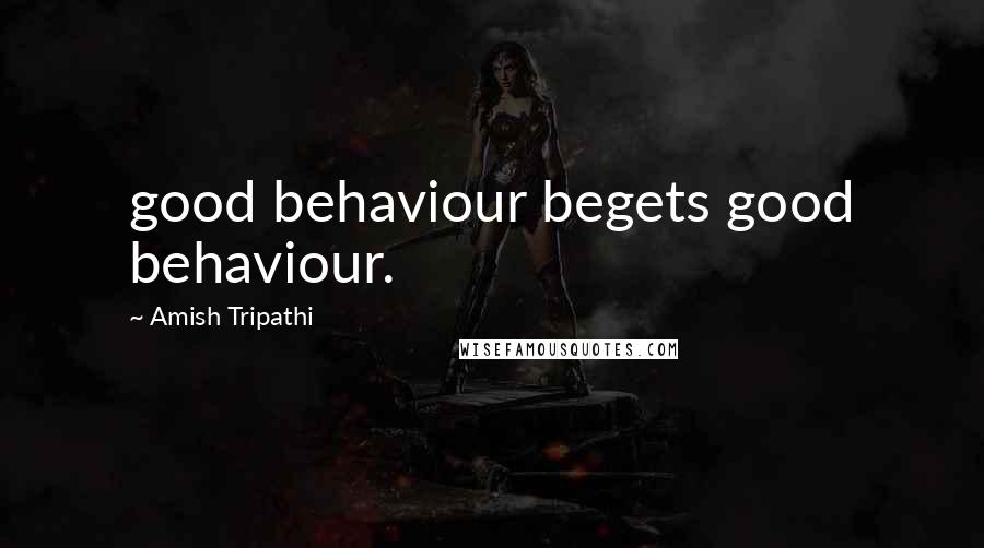 Amish Tripathi Quotes: good behaviour begets good behaviour.