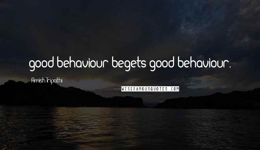 Amish Tripathi Quotes: good behaviour begets good behaviour.