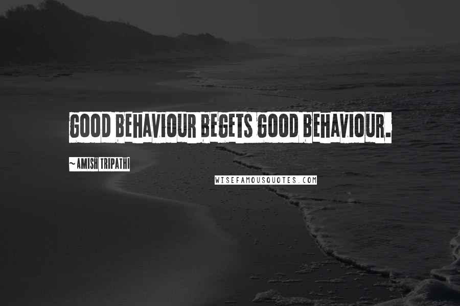 Amish Tripathi Quotes: good behaviour begets good behaviour.