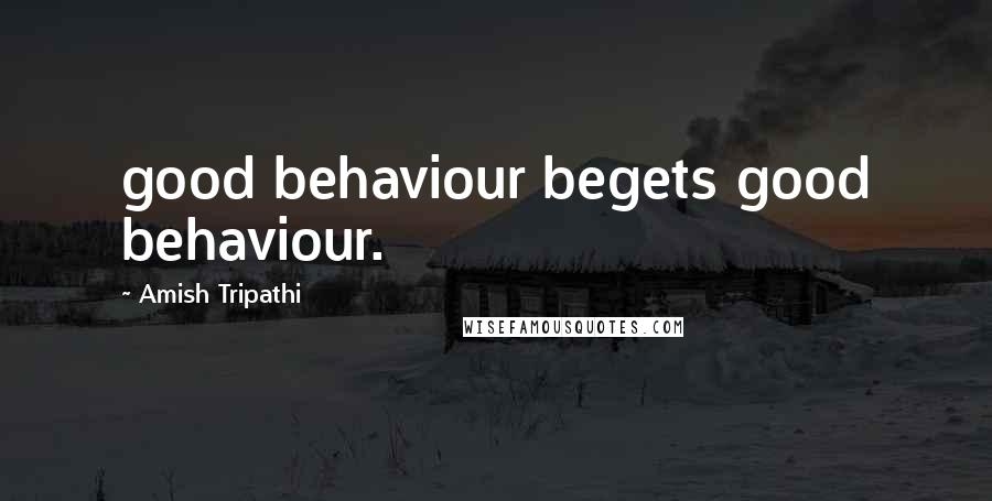 Amish Tripathi Quotes: good behaviour begets good behaviour.