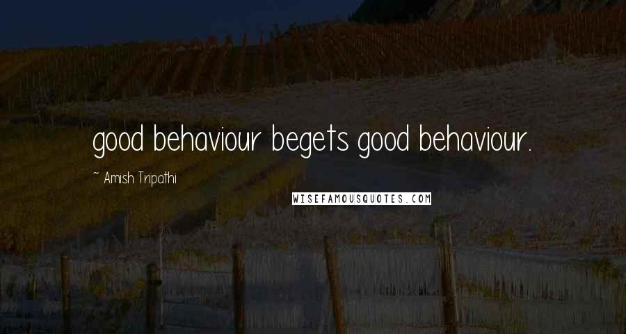 Amish Tripathi Quotes: good behaviour begets good behaviour.