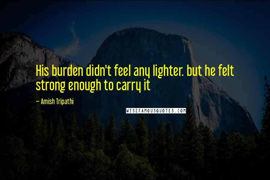 Amish Tripathi Quotes: His burden didn't feel any lighter. but he felt strong enough to carry it
