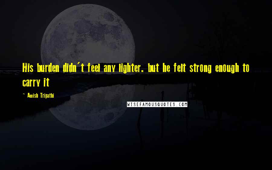 Amish Tripathi Quotes: His burden didn't feel any lighter. but he felt strong enough to carry it