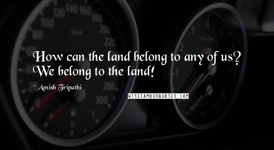 Amish Tripathi Quotes: How can the land belong to any of us? We belong to the land!