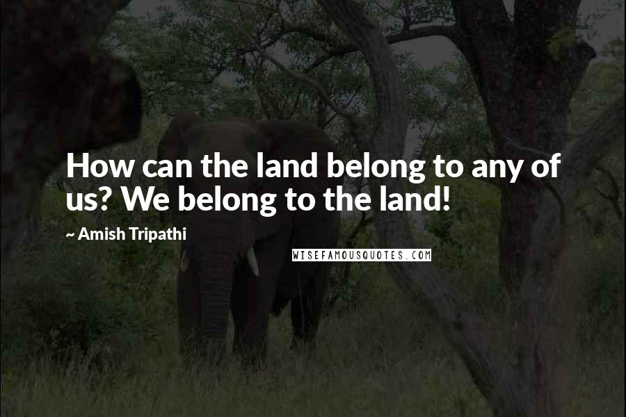 Amish Tripathi Quotes: How can the land belong to any of us? We belong to the land!