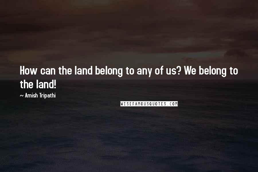 Amish Tripathi Quotes: How can the land belong to any of us? We belong to the land!