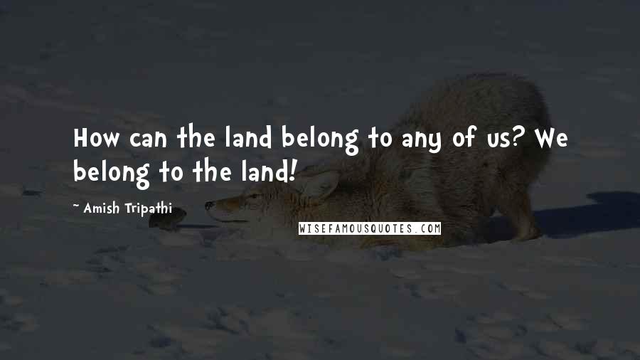 Amish Tripathi Quotes: How can the land belong to any of us? We belong to the land!