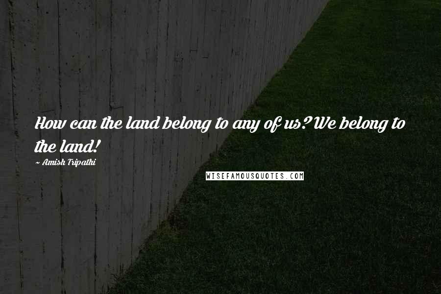 Amish Tripathi Quotes: How can the land belong to any of us? We belong to the land!