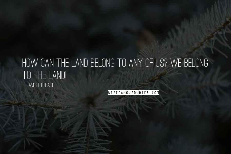 Amish Tripathi Quotes: How can the land belong to any of us? We belong to the land!