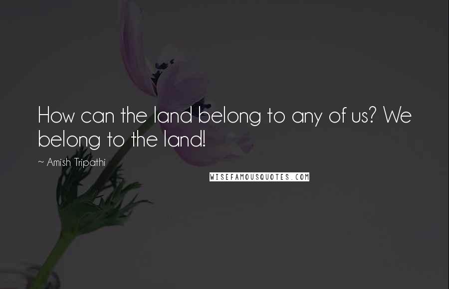 Amish Tripathi Quotes: How can the land belong to any of us? We belong to the land!