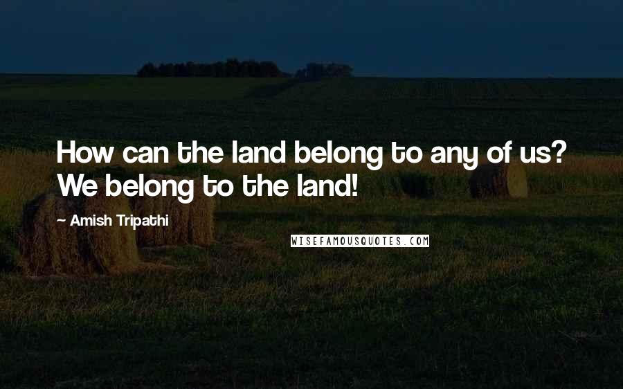 Amish Tripathi Quotes: How can the land belong to any of us? We belong to the land!