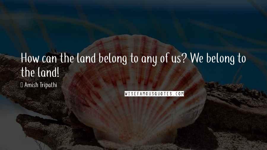 Amish Tripathi Quotes: How can the land belong to any of us? We belong to the land!