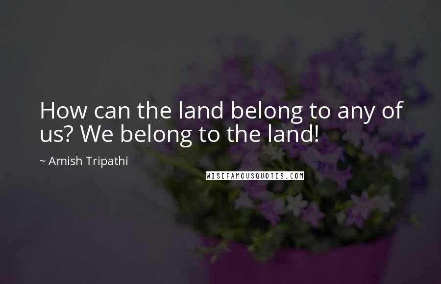 Amish Tripathi Quotes: How can the land belong to any of us? We belong to the land!