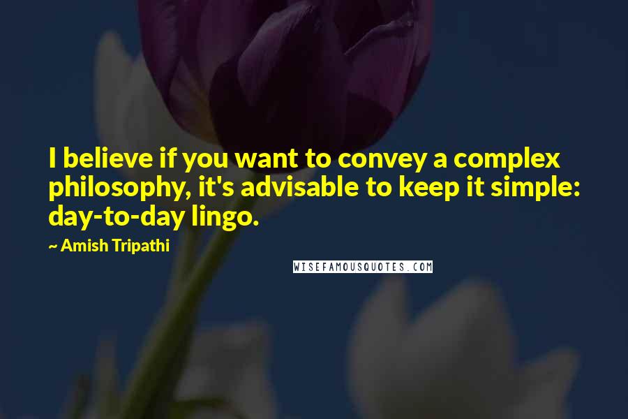 Amish Tripathi Quotes: I believe if you want to convey a complex philosophy, it's advisable to keep it simple: day-to-day lingo.