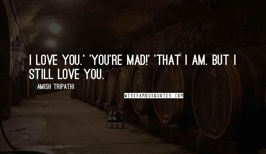Amish Tripathi Quotes: I love you.' 'You're mad!' 'That I am. But I still love you.