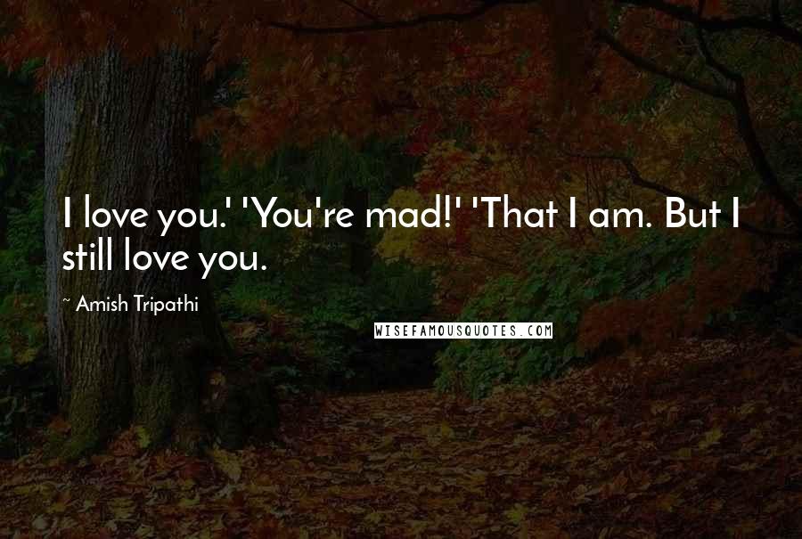 Amish Tripathi Quotes: I love you.' 'You're mad!' 'That I am. But I still love you.