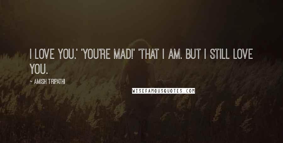 Amish Tripathi Quotes: I love you.' 'You're mad!' 'That I am. But I still love you.