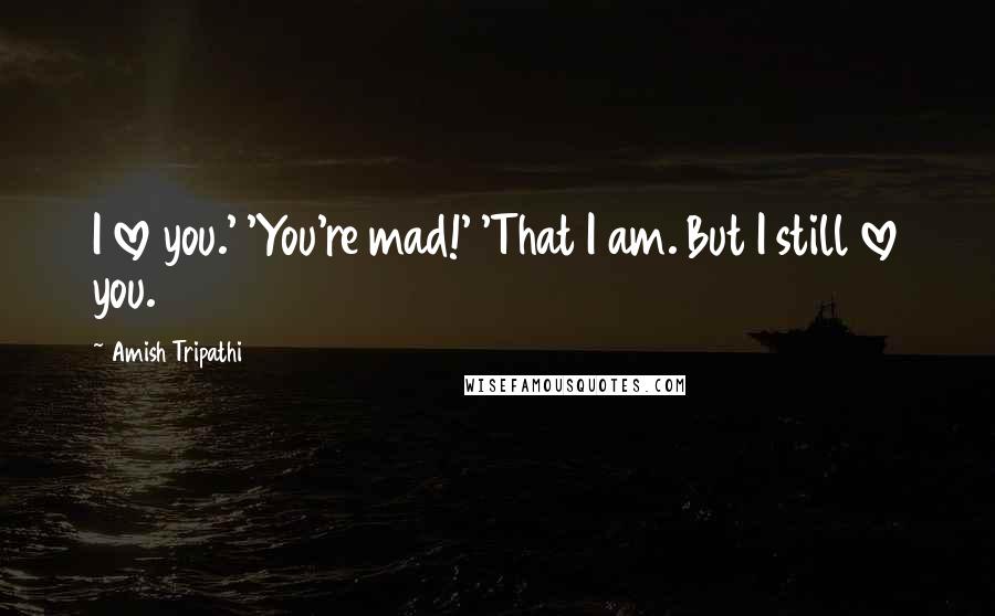 Amish Tripathi Quotes: I love you.' 'You're mad!' 'That I am. But I still love you.