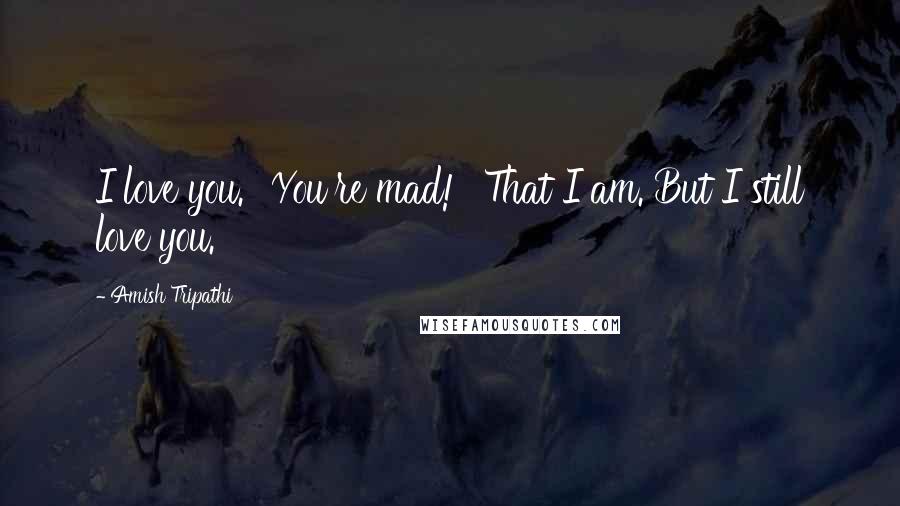 Amish Tripathi Quotes: I love you.' 'You're mad!' 'That I am. But I still love you.