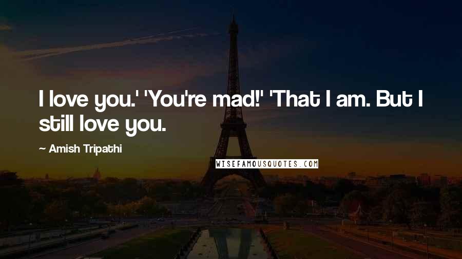 Amish Tripathi Quotes: I love you.' 'You're mad!' 'That I am. But I still love you.