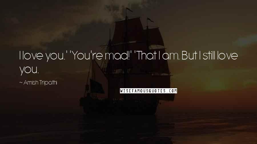 Amish Tripathi Quotes: I love you.' 'You're mad!' 'That I am. But I still love you.