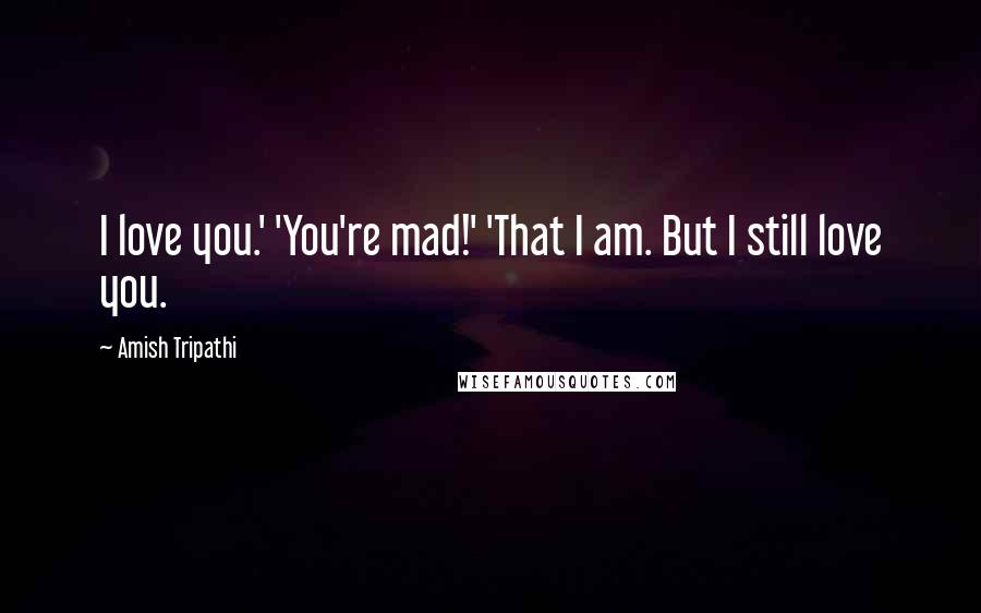 Amish Tripathi Quotes: I love you.' 'You're mad!' 'That I am. But I still love you.