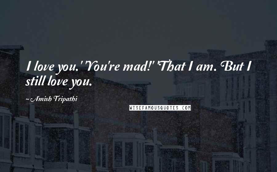Amish Tripathi Quotes: I love you.' 'You're mad!' 'That I am. But I still love you.