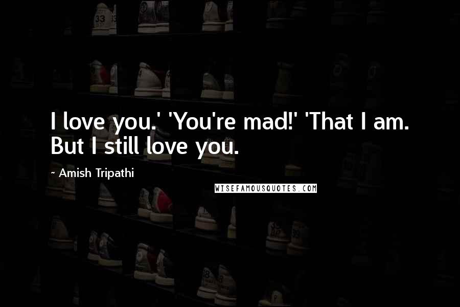 Amish Tripathi Quotes: I love you.' 'You're mad!' 'That I am. But I still love you.