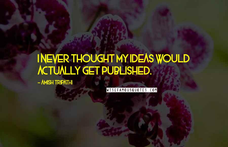 Amish Tripathi Quotes: I never thought my ideas would actually get published.
