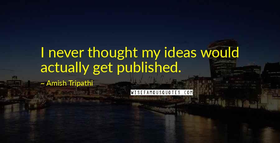 Amish Tripathi Quotes: I never thought my ideas would actually get published.
