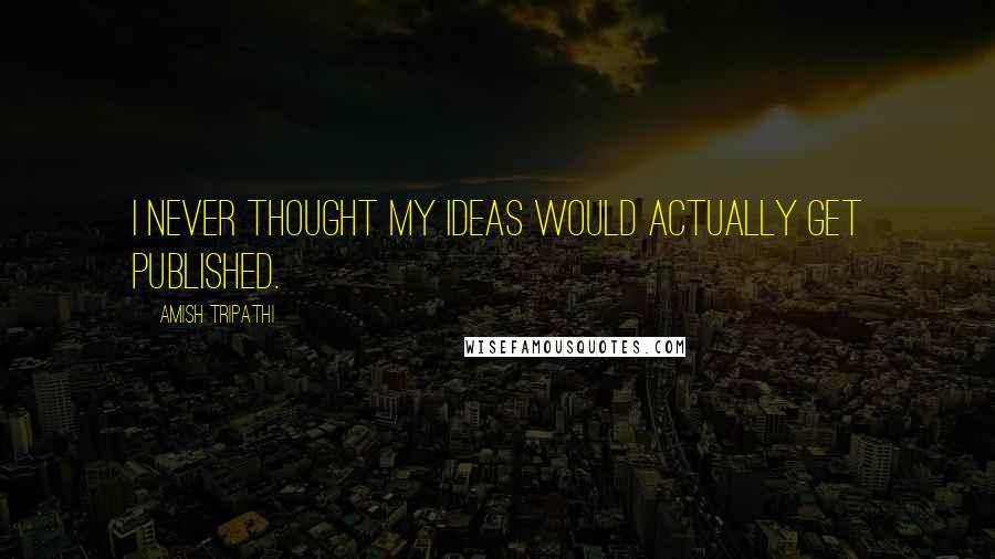 Amish Tripathi Quotes: I never thought my ideas would actually get published.