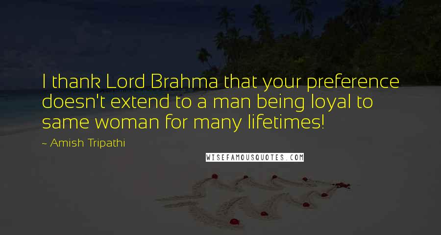 Amish Tripathi Quotes: I thank Lord Brahma that your preference doesn't extend to a man being loyal to same woman for many lifetimes!