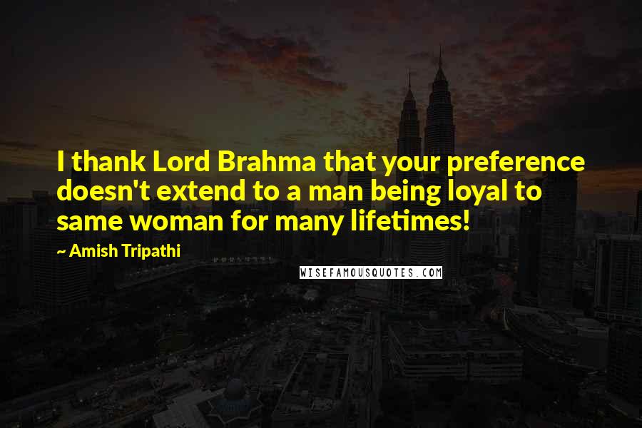 Amish Tripathi Quotes: I thank Lord Brahma that your preference doesn't extend to a man being loyal to same woman for many lifetimes!