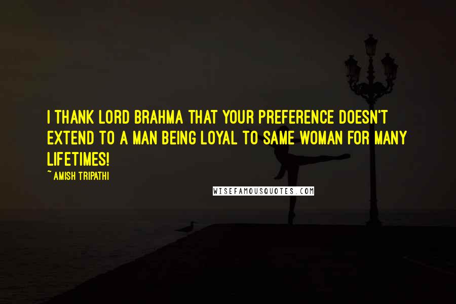 Amish Tripathi Quotes: I thank Lord Brahma that your preference doesn't extend to a man being loyal to same woman for many lifetimes!