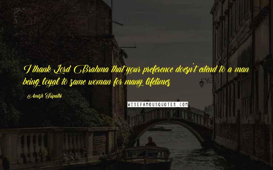 Amish Tripathi Quotes: I thank Lord Brahma that your preference doesn't extend to a man being loyal to same woman for many lifetimes!