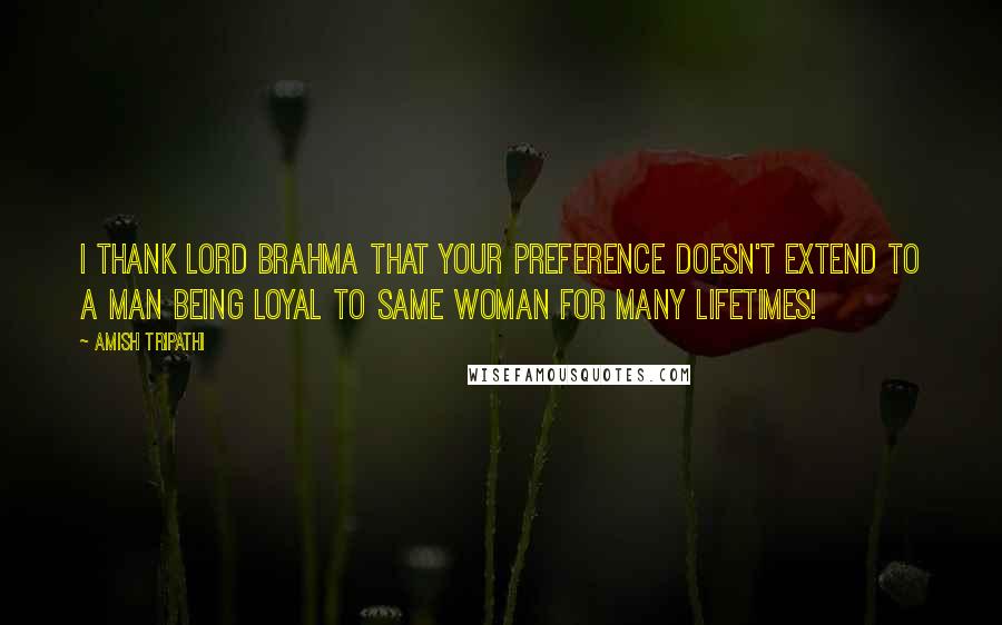 Amish Tripathi Quotes: I thank Lord Brahma that your preference doesn't extend to a man being loyal to same woman for many lifetimes!