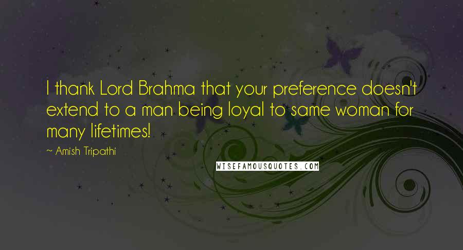 Amish Tripathi Quotes: I thank Lord Brahma that your preference doesn't extend to a man being loyal to same woman for many lifetimes!