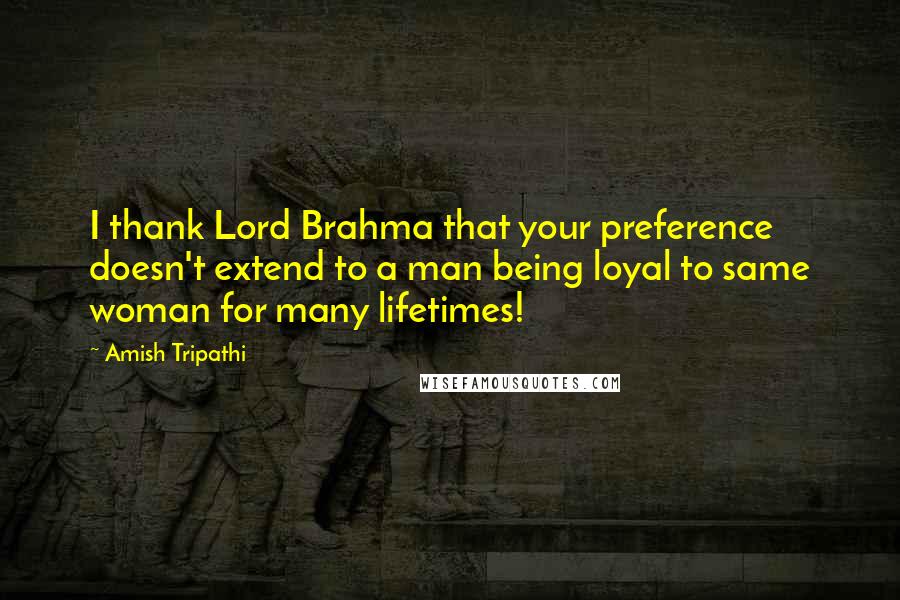 Amish Tripathi Quotes: I thank Lord Brahma that your preference doesn't extend to a man being loyal to same woman for many lifetimes!