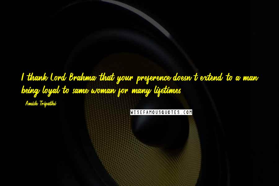 Amish Tripathi Quotes: I thank Lord Brahma that your preference doesn't extend to a man being loyal to same woman for many lifetimes!