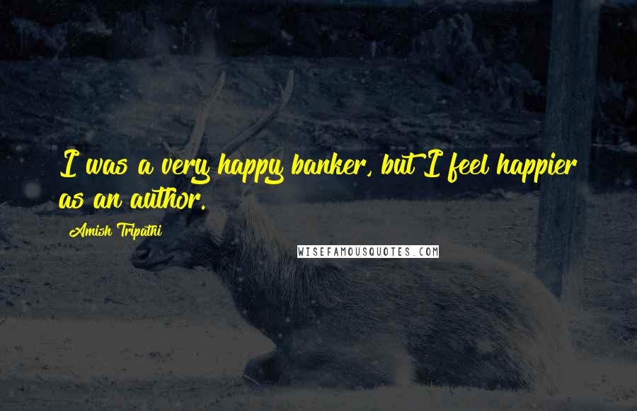 Amish Tripathi Quotes: I was a very happy banker, but I feel happier as an author.