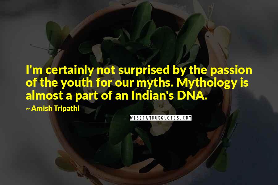 Amish Tripathi Quotes: I'm certainly not surprised by the passion of the youth for our myths. Mythology is almost a part of an Indian's DNA.